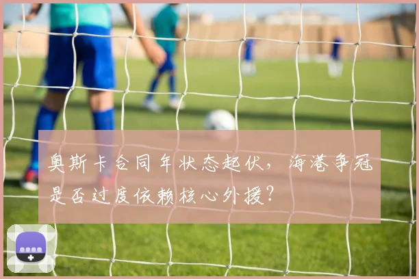 奥斯卡合同年状态起伏，海港争冠是否过度依赖核心外援？