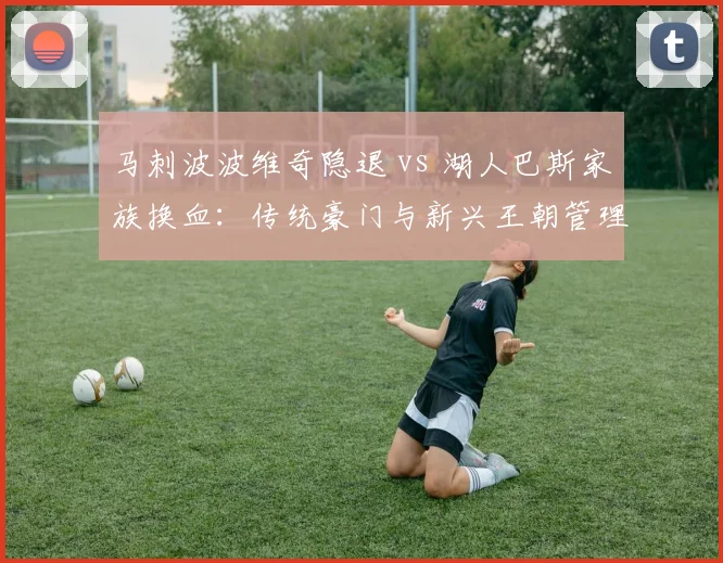 马刺波波维奇隐退 vs 湖人巴斯家族换血：传统豪门与新兴王朝管理层迭代