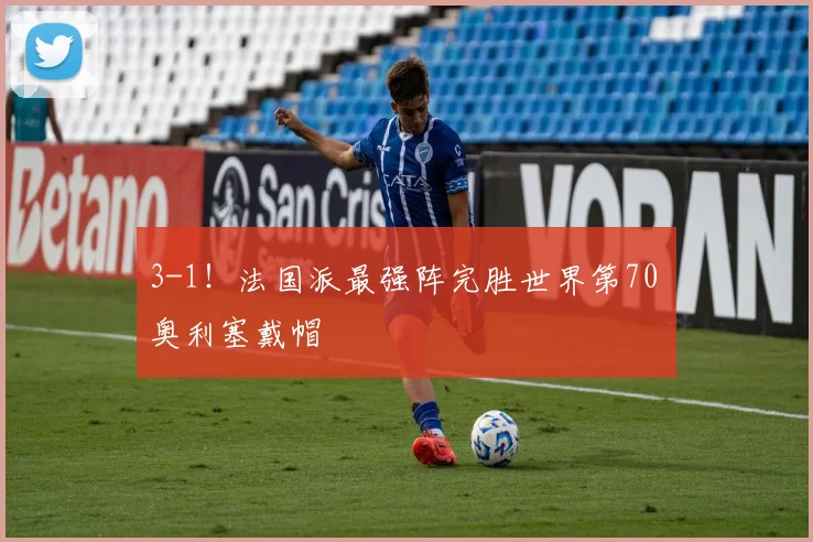 3-1!法国派最强阵完胜世界第70 奥利塞戴帽
