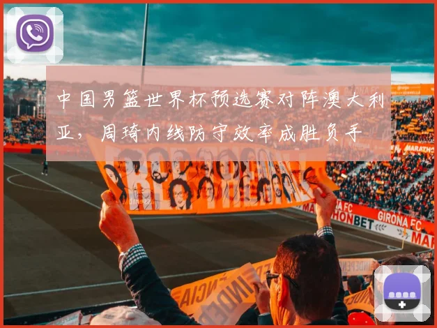 中国男篮世界杯预选赛对阵澳大利亚，周琦内线防守效率成胜负手