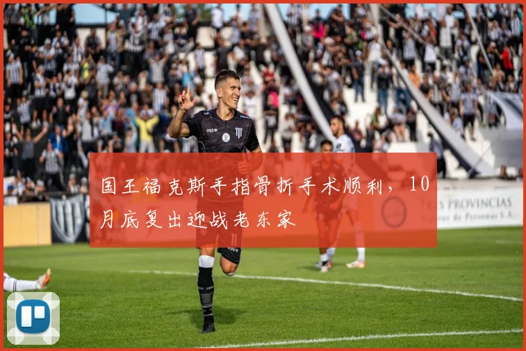 国王福克斯手指骨折手术顺利，10月底复出迎战老东家