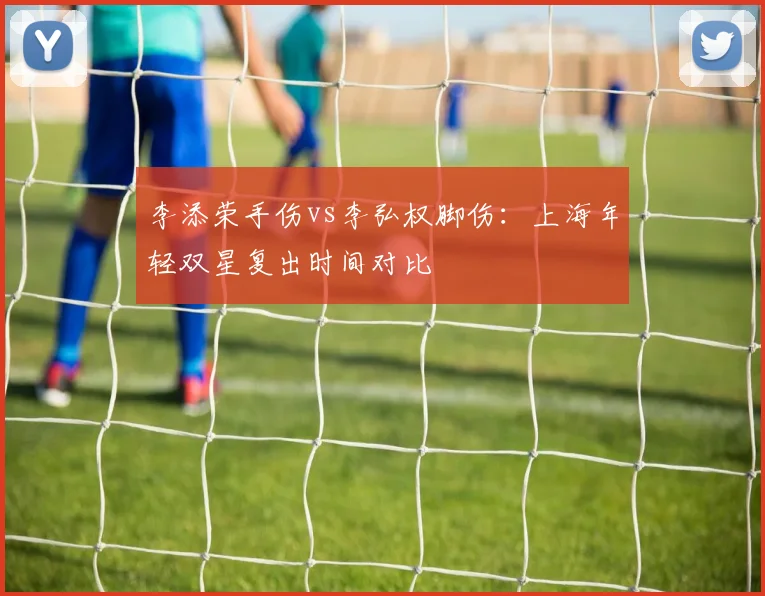 李添荣手伤vs李弘权脚伤：上海年轻双星复出时间对比