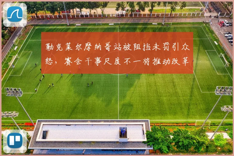 勒克莱尔摩纳哥站被阻挡未罚引众怒，赛会干事尺度不一将推动改革