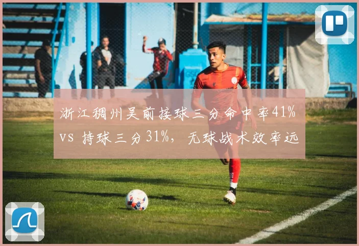 浙江稠州吴前接球三分命中率41% vs 持球三分31%,无球战术效率远胜持球