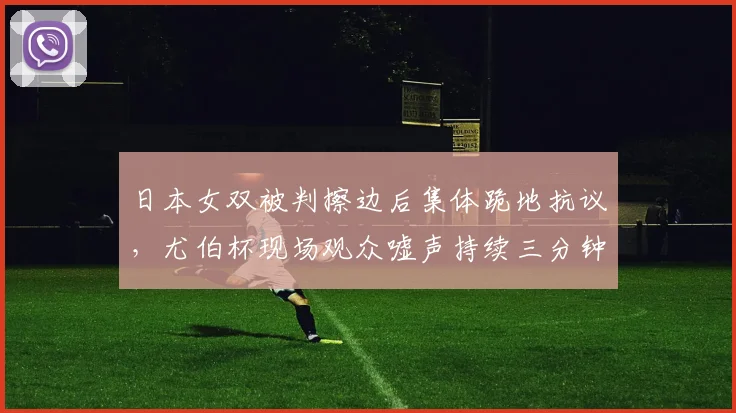 日本女双被判擦边后集体跪地抗议,尤伯杯现场观众嘘声持续三分钟